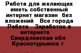  Работа для желающих иметь собственный интернет магазин, без вложений - Все города Работа » Заработок в интернете   . Свердловская обл.,Краснотурьинск г.